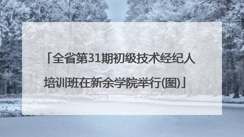 全省第31期初级技术经纪人培训班在新余学院举行(图)