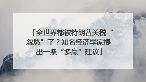 全世界都被特朗普关税“忽悠”了？知名经济学家提出一条“多赢”建议