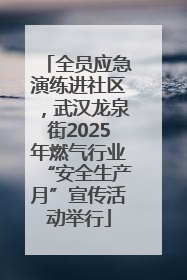 全员应急演练进社区，武汉龙泉街2025年燃气行业“安全生产月”宣传活动举行
