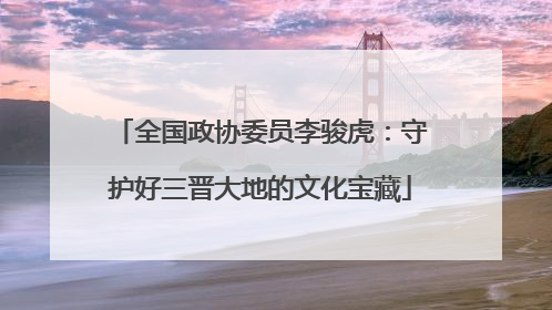 全国政协委员李骏虎：守护好三晋大地的文化宝藏