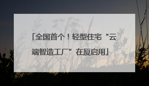 全国首个！轻型住宅“云端智造工厂”在厦启用