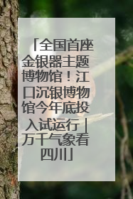 全国首座金银器主题博物馆！江口沉银博物馆今年底投入试运行｜万千气象看四川