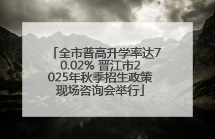 全市普高升学率达70.02% 晋江市2025年秋季招生政策现场咨询会举行