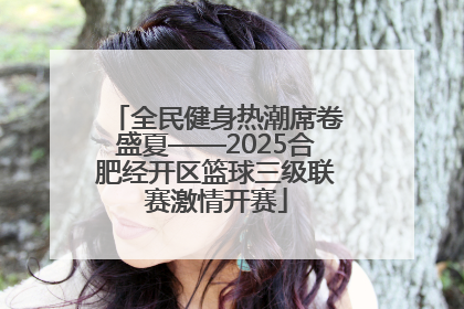 全民健身热潮席卷盛夏——2025合肥经开区篮球三级联赛激情开赛