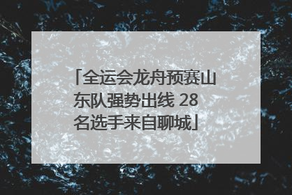 全运会龙舟预赛山东队强势出线 28名选手来自聊城