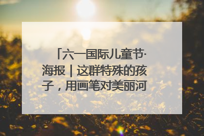 六一国际儿童节·海报｜这群特殊的孩子，用画笔对美丽河北深情告白