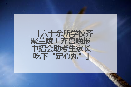 六十余所学校齐聚兰陵！齐鲁晚报中招会助考生家长吃下“定心丸”