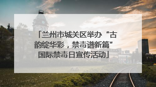 兰州市城关区举办“古韵绽华彩，禁毒谱新篇”国际禁毒日宣传活动