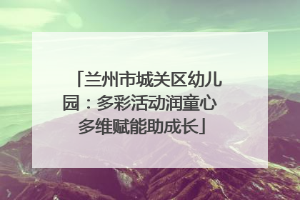 兰州市城关区幼儿园：多彩活动润童心 多维赋能助成长