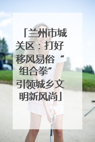 兰州市城关区：打好移风易俗“组合拳” 引领城乡文明新风尚