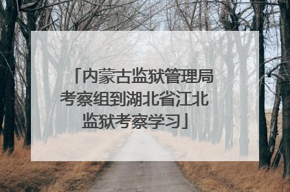 内蒙古监狱管理局考察组到湖北省江北监狱考察学习