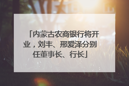 内蒙古农商银行将开业，刘丰、邢爱泽分别任董事长、行长