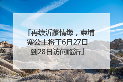 再续沂蒙情缘，柬埔寨公主将于6月27日到28日访问临沂