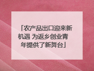 农产品出口迎来新机遇 为返乡创业青年提供了新舞台