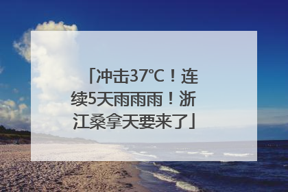 冲击37℃！连续5天雨雨雨！浙江桑拿天要来了