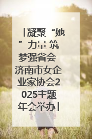凝聚“她”力量 筑梦强省会 济南市女企业家协会2025主题年会举办