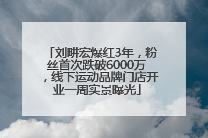 刘畊宏爆红3年，粉丝首次跌破6000万，线下运动品牌门店开业一周实景曝光