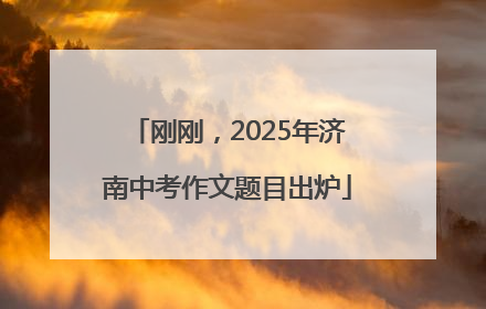 刚刚，2025年济南中考作文题目出炉