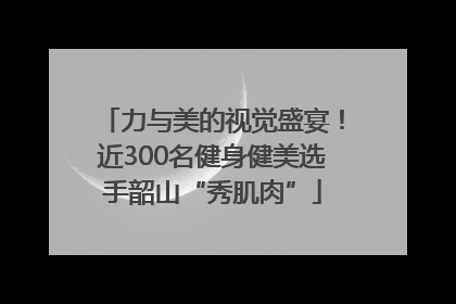 力与美的视觉盛宴！近300名健身健美选手韶山“秀肌肉”