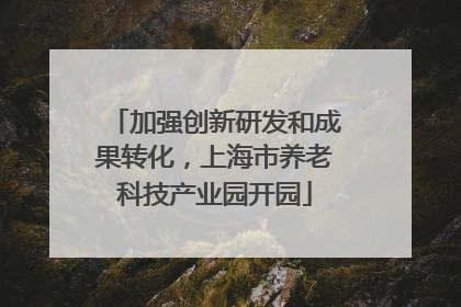 加强创新研发和成果转化，上海市养老科技产业园开园