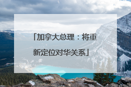加拿大总理：将重新定位对华关系