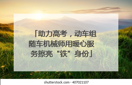 助力高考，动车组随车机械师用暖心服务擦亮“铁”身份