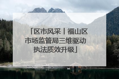 区市风采丨福山区市场监管局三维驱动执法质效升级