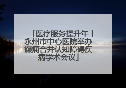 医疗服务提升年丨永州市中心医院举办癫痫合并认知障碍疾病学术会议