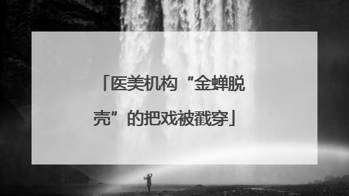 医美机构“金蝉脱壳”的把戏被戳穿