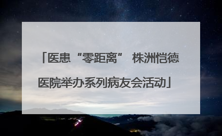 医患“零距离” 株洲恺德医院举办系列病友会活动