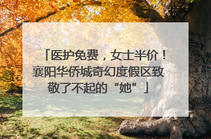 医护免费，女士半价！襄阳华侨城奇幻度假区致敬了不起的“她”