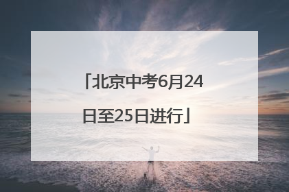 北京中考6月24日至25日进行