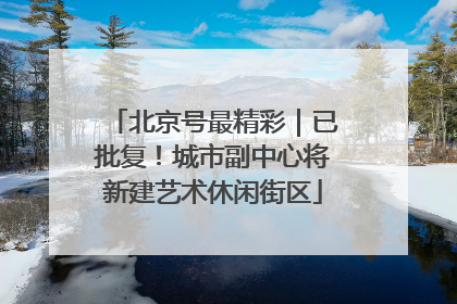 北京号最精彩｜已批复！城市副中心将新建艺术休闲街区