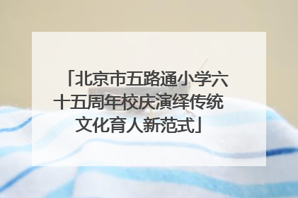 北京市五路通小学六十五周年校庆演绎传统文化育人新范式