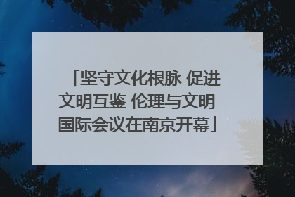 坚守文化根脉 促进文明互鉴 伦理与文明国际会议在南京开幕