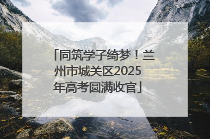 同筑学子绮梦！兰州市城关区2025年高考圆满收官