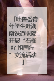 吐鲁番青年学生赴湖南铁道职院开展“石榴籽·祖国行”交流活动