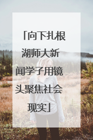 向下扎根 湖师大新闻学子用镜头聚焦社会现实
