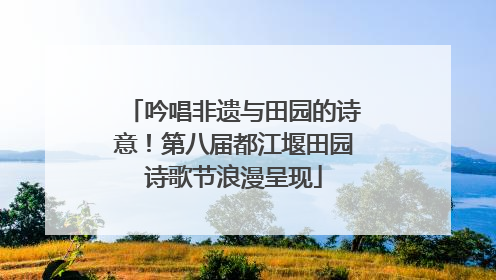 吟唱非遗与田园的诗意！第八届都江堰田园诗歌节浪漫呈现