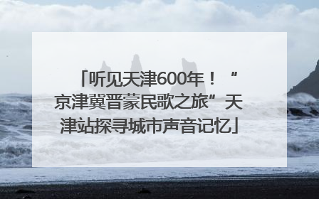 听见天津600年！“京津冀晋蒙民歌之旅”天津站探寻城市声音记忆