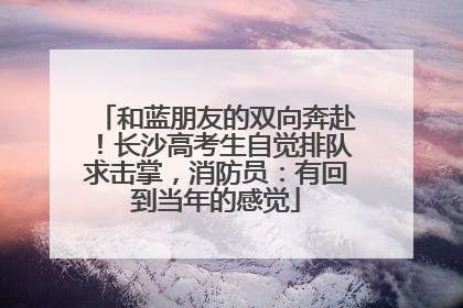 和蓝朋友的双向奔赴！长沙高考生自觉排队求击掌，消防员：有回到当年的感觉