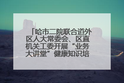 哈市二院联合道外区人大常委会、区直机关工委开展“业务大讲堂”健康知识培训暨大型义诊活动