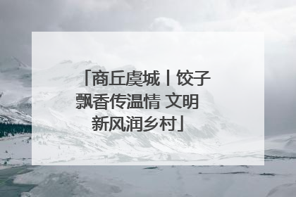 商丘虞城丨饺子飘香传温情 文明新风润乡村