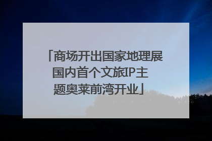 商场开出国家地理展 国内首个文旅IP主题奥莱前湾开业