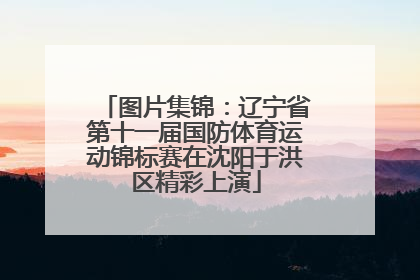 图片集锦：辽宁省第十一届国防体育运动锦标赛在沈阳于洪区精彩上演