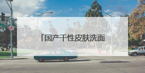 国产干性皮肤洗面奶哪款口碑好，好用的洗面奶推荐2025，不要错过