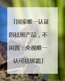 国家唯一认证的祛斑产品，不闲置：央视唯一认可祛斑霜