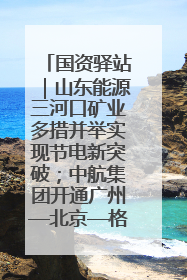 国资驿站｜山东能源三河口矿业多措并举实现节电新突破；中航集团开通广州—北京—格拉斯哥全货机航线
