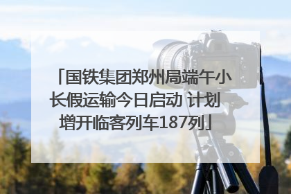 国铁集团郑州局端午小长假运输今日启动 计划增开临客列车187列