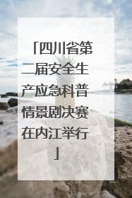 四川省第二届安全生产应急科普情景剧决赛在内江举行